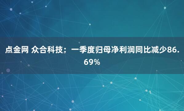 点金网 众合科技：一季度归母净利润同比减少86.69%