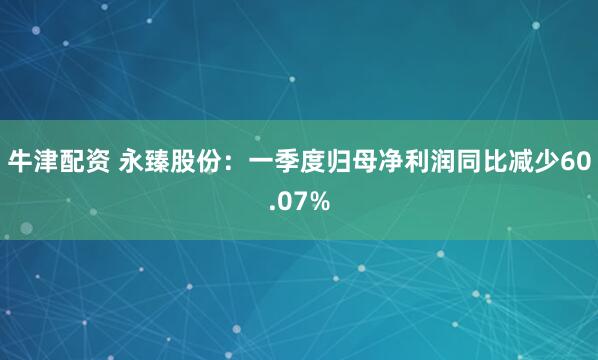 牛津配资 永臻股份：一季度归母净利润同比减少60.07%