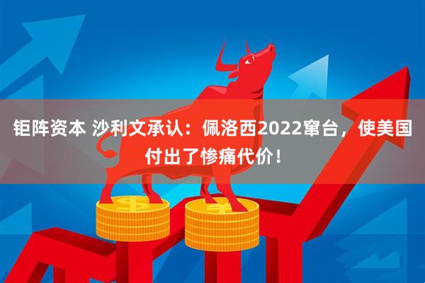 钜阵资本 沙利文承认:佩洛西2022窜台,使美国付出了惨痛代价!