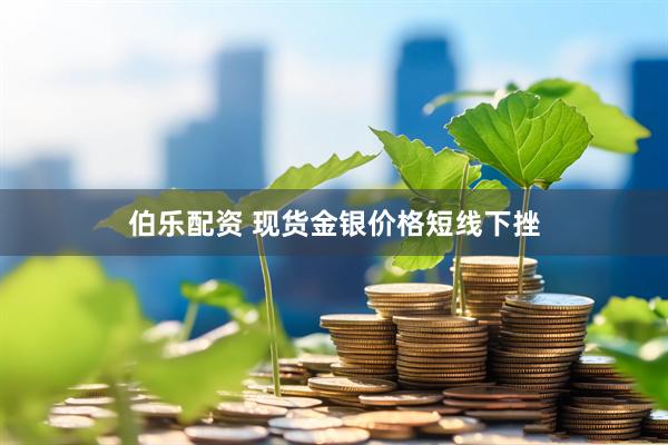 伯乐配资 现货金银价格短线下挫