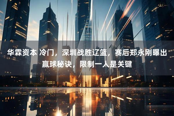 华霖资本 冷门，深圳战胜辽篮，赛后郑永刚曝出赢球秘诀，限制一人是关键