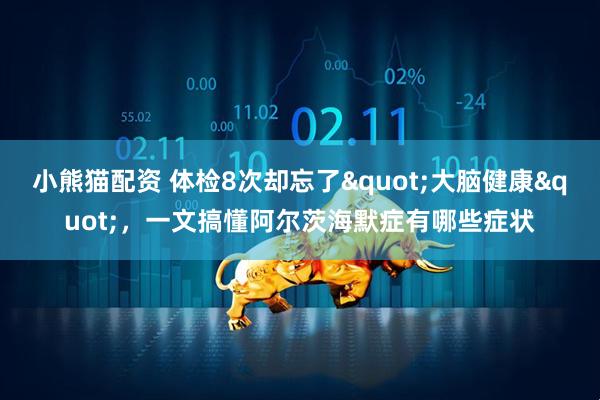 小熊猫配资 体检8次却忘了"大脑健康",一文搞懂阿尔茨海默症有哪些症状