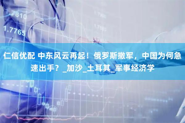 仁信优配 中东风云再起！俄罗斯撤军，中国为何急速出手？_加沙_土耳其_军事经济学